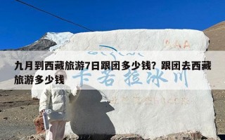 九月到西藏旅游7日跟团多少钱？跟团去西藏旅游多少钱
