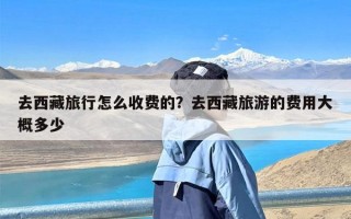 去西藏旅行怎么收费的？去西藏旅游的费用大概多少