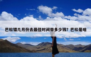 巴松错几月份去最佳时间带多少钱？巴松是啥
