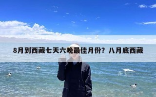 8月到西藏七天六晚最佳月份？八月底西藏