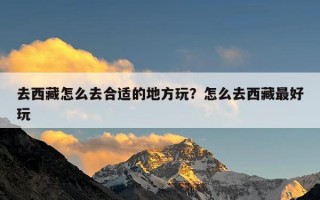 去西藏怎么去合适的地方玩？怎么去西藏最好玩