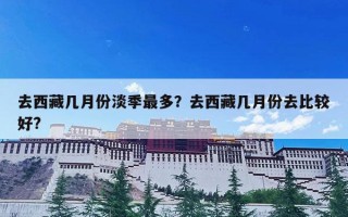 去西藏几月份淡季最多？去西藏几月份去比较好?