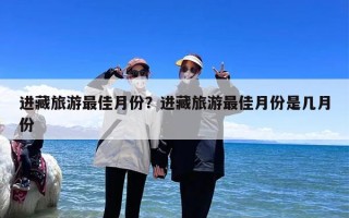 进藏旅游最佳月份？进藏旅游最佳月份是几月份