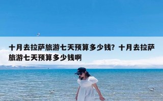 十月去拉萨旅游七天预算多少钱？十月去拉萨旅游七天预算多少钱啊