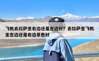 飞机去拉萨坐右边还是左边好？去拉萨坐飞机坐左边还是右边景色好