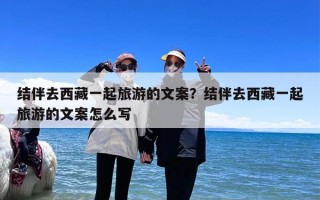 结伴去西藏一起旅游的文案？结伴去西藏一起旅游的文案怎么写