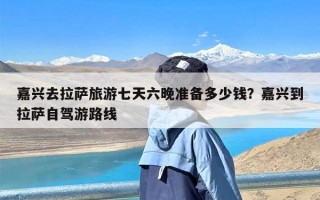 嘉兴去拉萨旅游七天六晚准备多少钱？嘉兴到拉萨自驾游路线