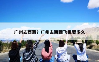 广州去西藏？广州去西藏飞机要多久