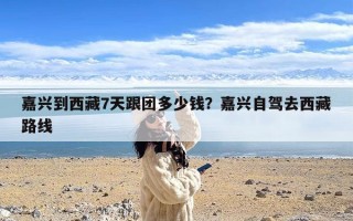 嘉兴到西藏7天跟团多少钱？嘉兴自驾去西藏路线