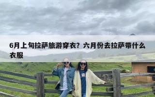 6月上旬拉萨旅游穿衣？六月份去拉萨带什么衣服