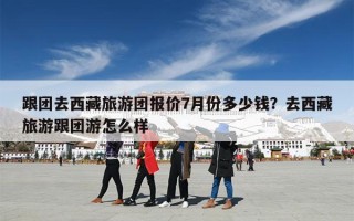 跟团去西藏旅游团报价7月份多少钱？去西藏旅游跟团游怎么样