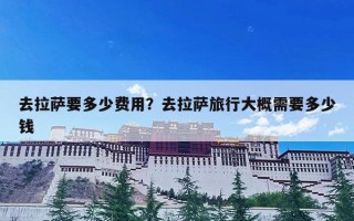 去拉萨要多少费用？去拉萨旅行大概需要多少钱