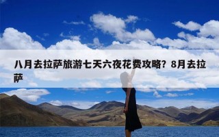 八月去拉萨旅游七天六夜花费攻略？8月去拉萨