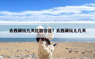 去西藏玩几天比较合适？去西藏玩儿几天