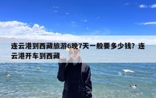 连云港到西藏旅游6晚7天一般要多少钱？连云港开车到西藏
