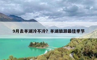 9月去羊湖冷不冷？羊湖旅游最佳季节