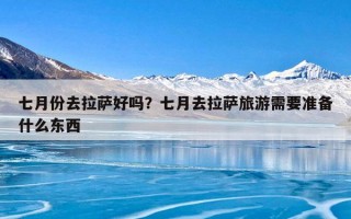 七月份去拉萨好吗？七月去拉萨旅游需要准备什么东西