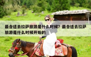 最合适去拉萨旅游是什么时候？最合适去拉萨旅游是什么时候开始的