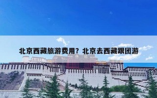 北京西藏旅游费用？北京去西藏跟团游