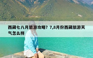 西藏七八月旅游攻略？7,8月份西藏旅游天气怎么样