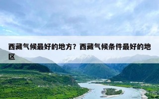 西藏气候最好的地方？西藏气候条件最好的地区