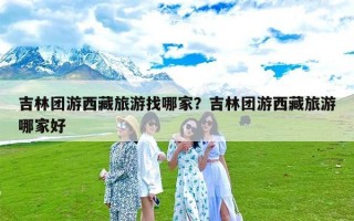 吉林团游西藏旅游找哪家？吉林团游西藏旅游哪家好