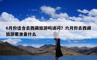 6月份适合去西藏旅游吗请问？六月份去西藏旅游要准备什么