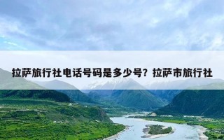 拉萨旅行社电话号码是多少号？拉萨市旅行社