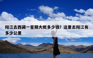 阳江去西藏一星期大概多少钱？这里去阳江有多少公里