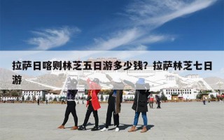 拉萨日喀则林芝五日游多少钱？拉萨林芝七日游