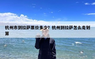 杭州市到拉萨票价多少？杭州到拉萨怎么走划算