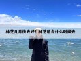 林芝几月份去好？林芝适合什么时候去