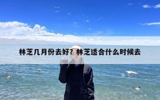 林芝几月份去好？林芝适合什么时候去