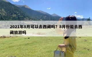 2021年8月可以去西藏吗？8月份能去西藏旅游吗