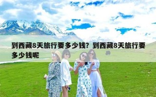 到西藏8天旅行要多少钱？到西藏8天旅行要多少钱呢