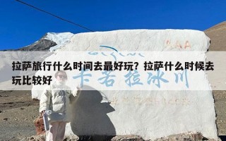 拉萨旅行什么时间去最好玩？拉萨什么时候去玩比较好