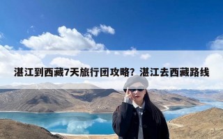 湛江到西藏7天旅行团攻略？湛江去西藏路线
