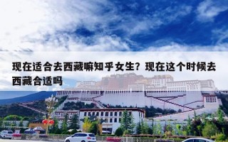 现在适合去西藏嘛知乎女生？现在这个时候去西藏合适吗