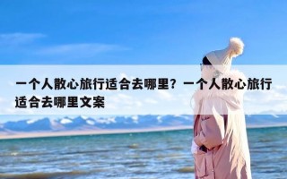 一个人散心旅行适合去哪里？一个人散心旅行适合去哪里文案