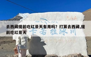 去西藏提前吃红景天有用吗？打算去西藏,提前吃红景天