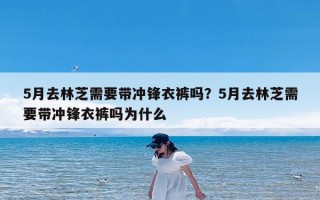 5月去林芝需要带冲锋衣裤吗？5月去林芝需要带冲锋衣裤吗为什么