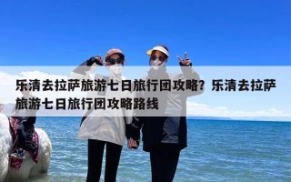 乐清去拉萨旅游七日旅行团攻略？乐清去拉萨旅游七日旅行团攻略路线