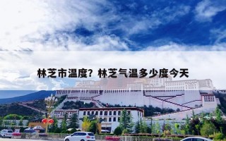 林芝市温度？林芝气温多少度今天