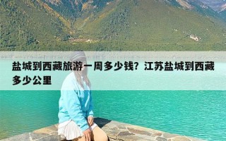 盐城到西藏旅游一周多少钱？江苏盐城到西藏多少公里