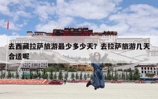 去西藏拉萨旅游最少多少天？去拉萨旅游几天合适呢