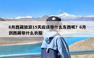 6月西藏旅游15天应该带什么东西呢？6月到西藏带什么衣服