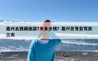 嘉兴去西藏旅游7天多少钱？嘉兴出发自驾游三天