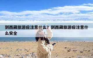到西藏旅游应注意什么？到西藏旅游应注意什么安全