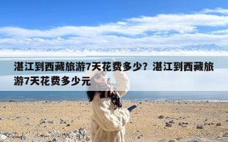 湛江到西藏旅游7天花费多少？湛江到西藏旅游7天花费多少元