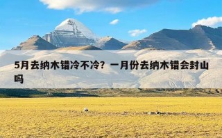 5月去纳木错冷不冷？一月份去纳木错会封山吗